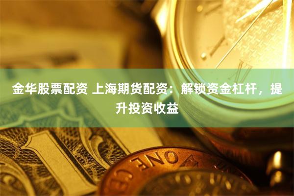 金华股票配资 上海期货配资：解锁资金杠杆，提升投资收益