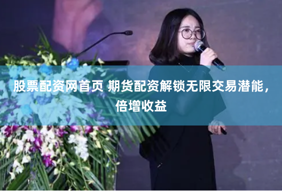 股票配资网首页 期货配资解锁无限交易潜能，倍增收益