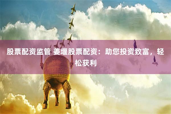 股票配资监管 姜堰股票配资：助您投资致富，轻松获利