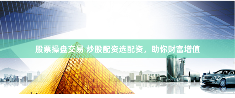 股票操盘交易 炒股配资选配资，助你财富增值