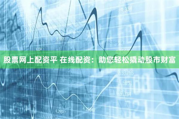 股票网上配资平 在线配资：助您轻松撬动股市财富