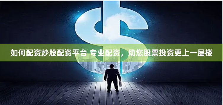 如何配资炒股配资平台 专业配资，助您股票投资更上一层楼