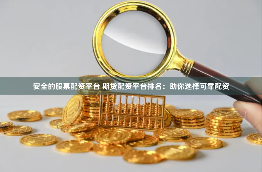 安全的股票配资平台 期货配资平台排名：助你选择可靠配资