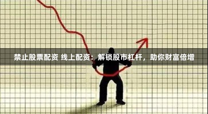 禁止股票配资 线上配资：解锁股市杠杆，助你财富倍增