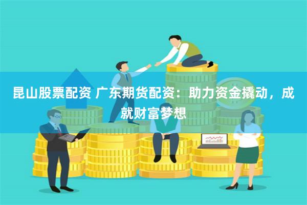 昆山股票配资 广东期货配资：助力资金撬动，成就财富梦想