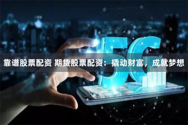靠谱股票配资 期货股票配资：撬动财富，成就梦想