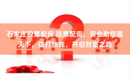 石家庄股票配资 股票配资，资金助您赢天下，拨打热线，开启财富之路