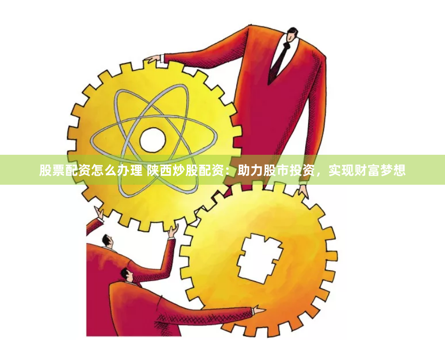 股票配资怎么办理 陕西炒股配资：助力股市投资，实现财富梦想