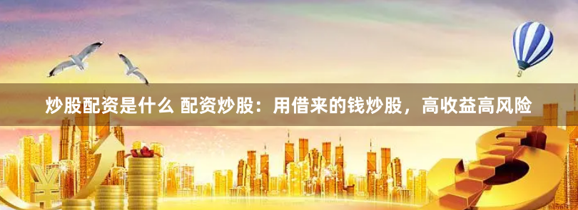 炒股配资是什么 配资炒股：用借来的钱炒股，高收益高风险
