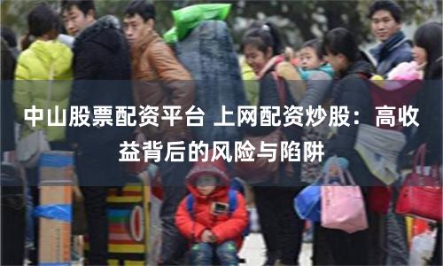 中山股票配资平台 上网配资炒股：高收益背后的风险与陷阱