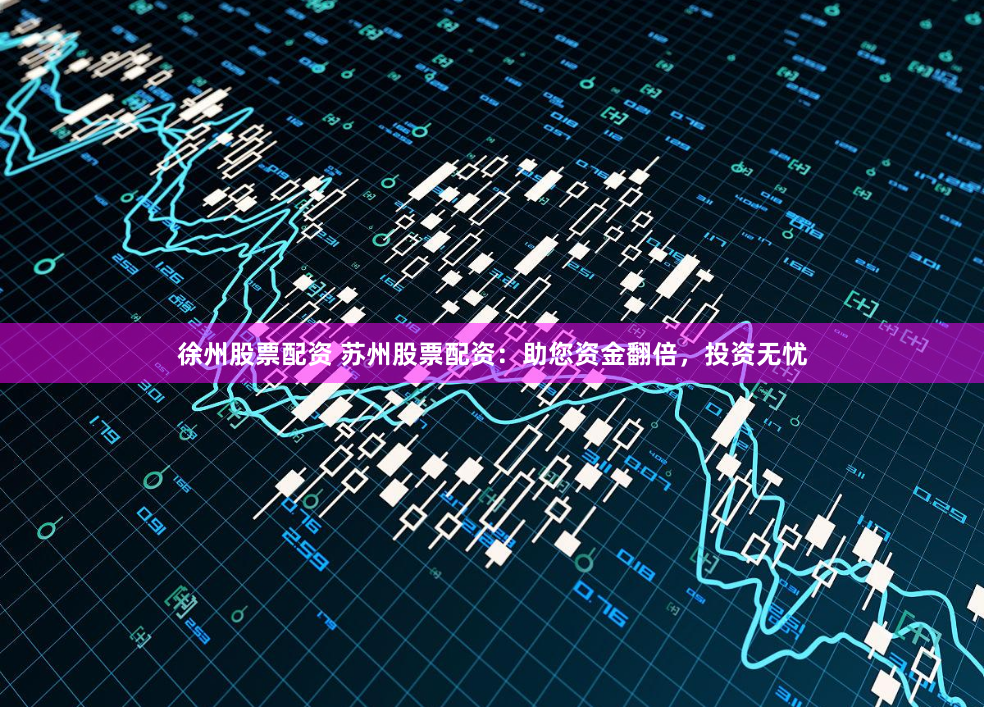 徐州股票配资 苏州股票配资：助您资金翻倍，投资无忧
