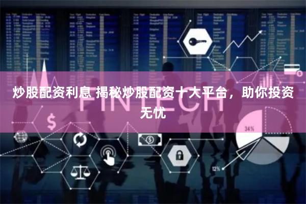 炒股配资利息 揭秘炒股配资十大平台，助你投资无忧