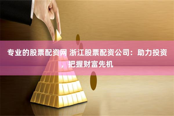 专业的股票配资网 浙江股票配资公司：助力投资，把握财富先机
