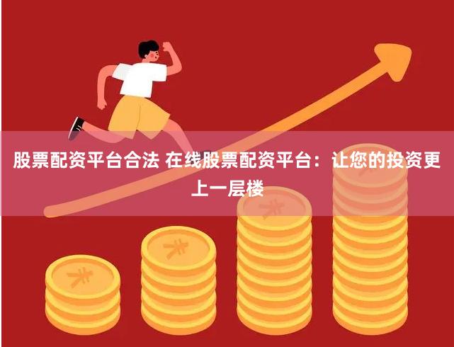 股票配资平台合法 在线股票配资平台：让您的投资更上一层楼
