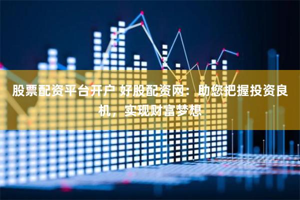 股票配资平台开户 好股配资网：助您把握投资良机，实现财富梦想