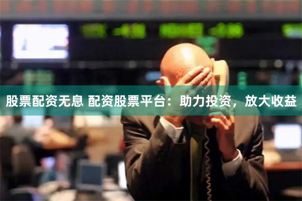 股票配资无息 配资股票平台：助力投资，放大收益
