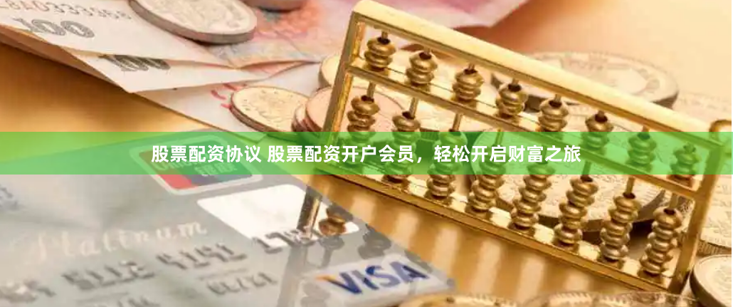 股票配资协议 股票配资开户会员，轻松开启财富之旅