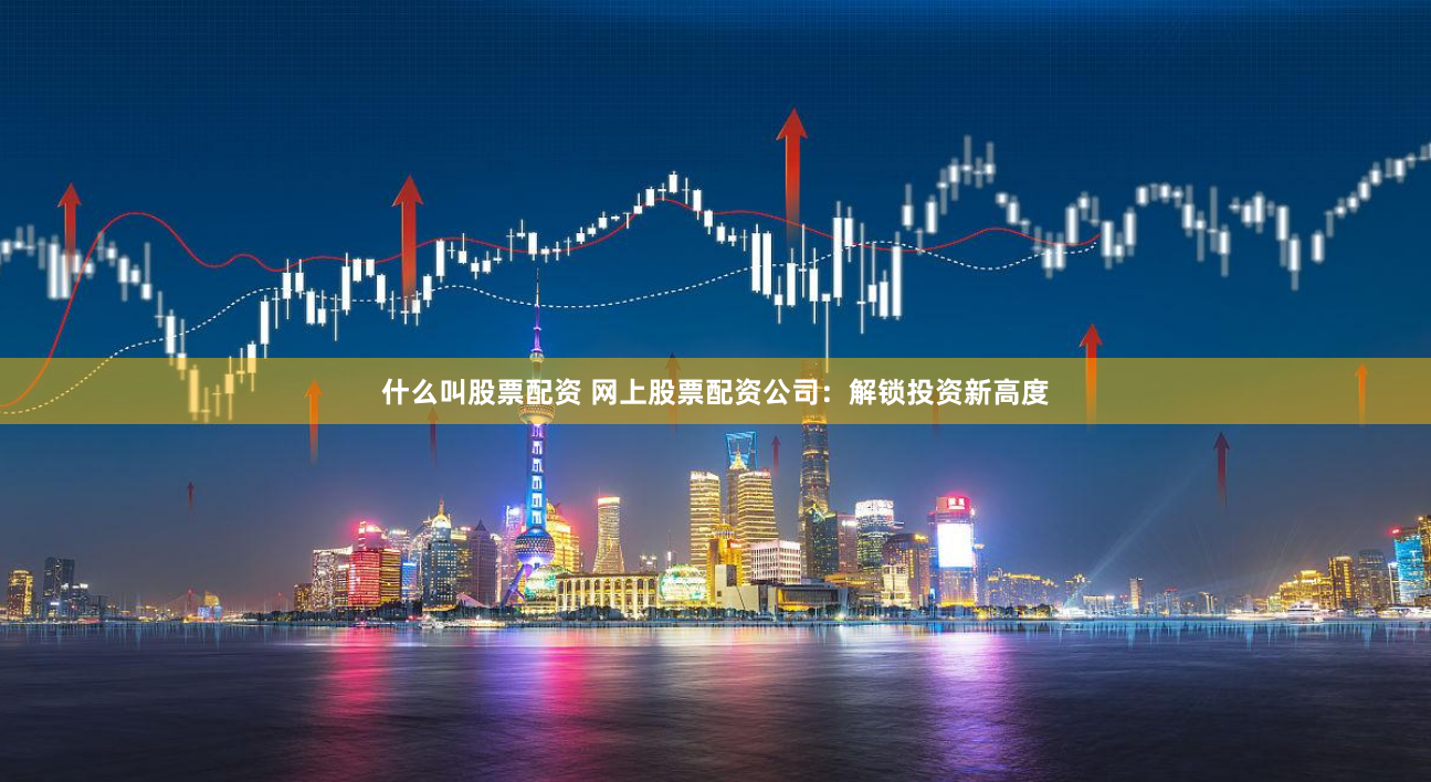 什么叫股票配资 网上股票配资公司：解锁投资新高度