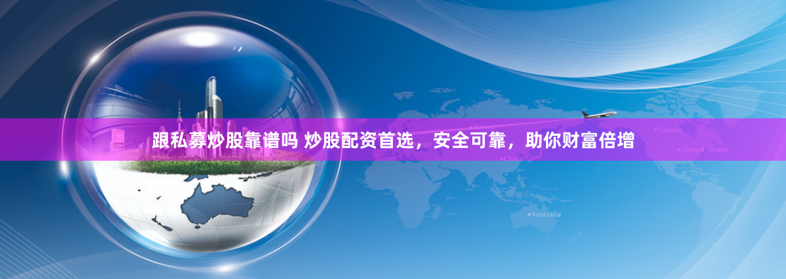 跟私募炒股靠谱吗 炒股配资首选，安全可靠，助你财富倍增