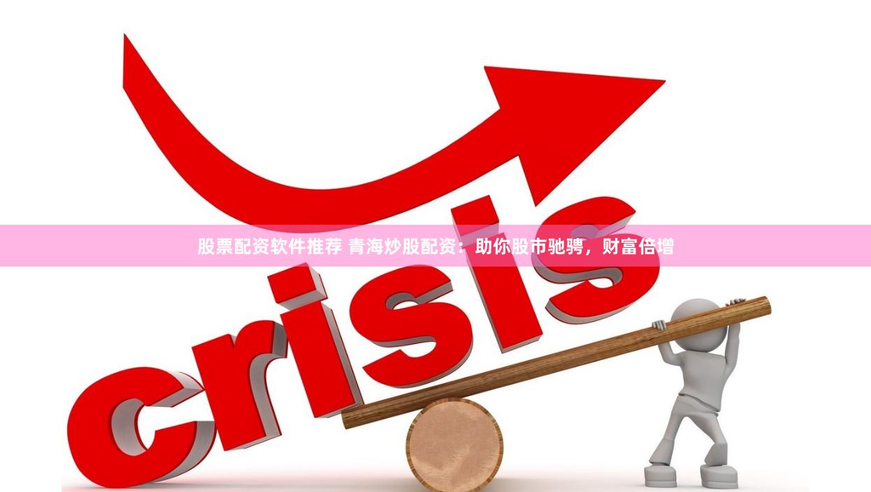 股票配资软件推荐 青海炒股配资：助你股市驰骋，财富倍增