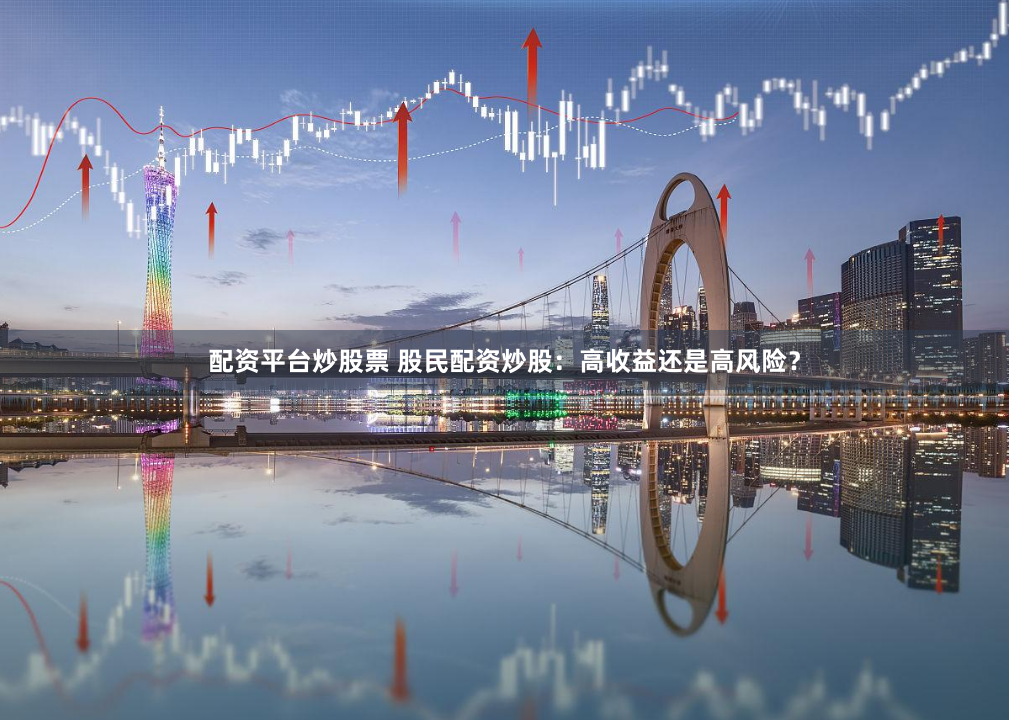 配资平台炒股票 股民配资炒股：高收益还是高风险？