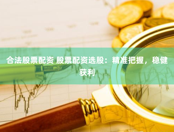 合法股票配资 股票配资选股：精准把握，稳健获利