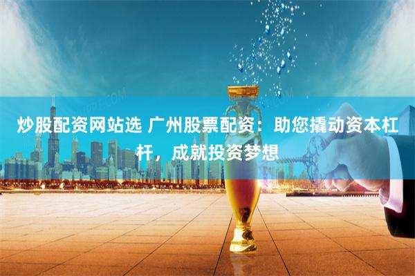 炒股配资网站选 广州股票配资：助您撬动资本杠杆，成就投资梦想