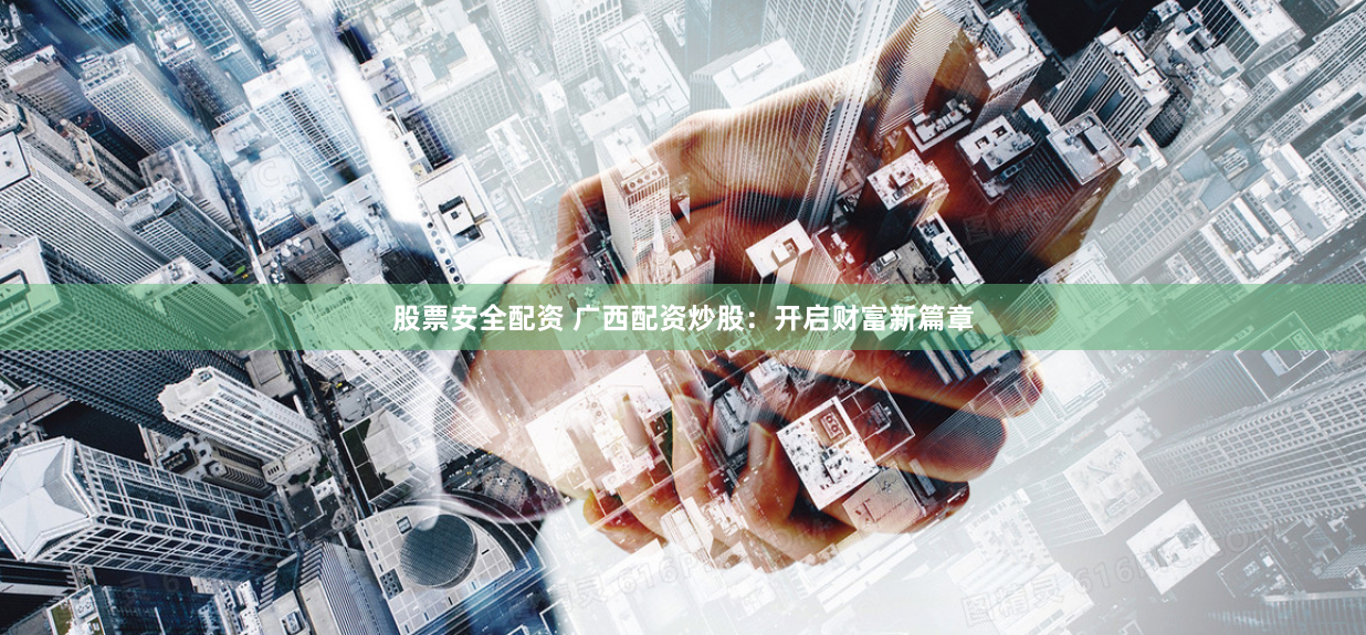 股票安全配资 广西配资炒股：开启财富新篇章