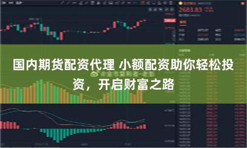 国内期货配资代理 小额配资助你轻松投资，开启财富之路