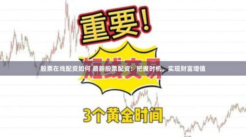 股票在线配资如何 最新股票配资：把握时机，实现财富增值