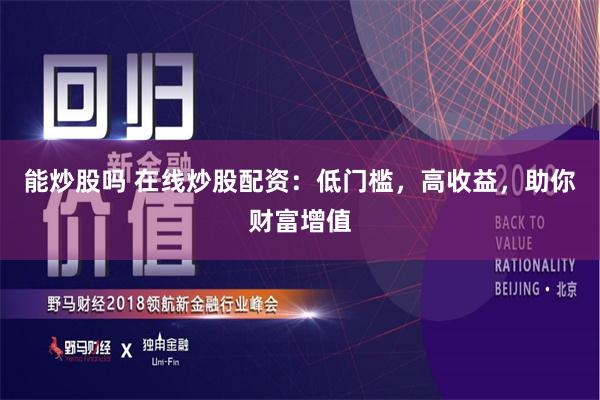 能炒股吗 在线炒股配资：低门槛，高收益，助你财富增值
