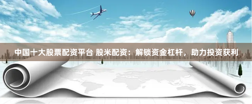 中国十大股票配资平台 股米配资:解锁资金杠杆,助力投资获利