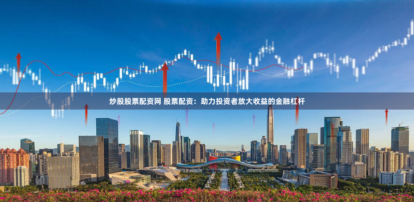 炒股股票配资网 股票配资：助力投资者放大收益的金融杠杆