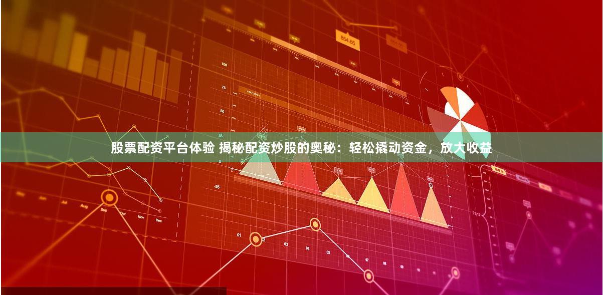 股票配资平台体验 揭秘配资炒股的奥秘：轻松撬动资金，放大收益