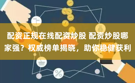配资正规在线配资炒股 配资炒股哪家强?权威榜单揭晓,助你稳健获利