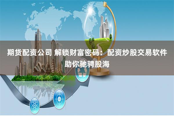期货配资公司 解锁财富密码：配资炒股交易软件助你驰骋股海