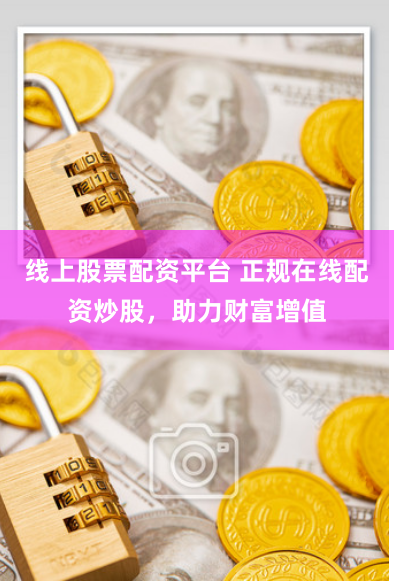线上股票配资平台 正规在线配资炒股，助力财富增值