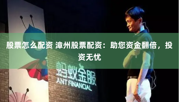 股票怎么配资 漳州股票配资：助您资金翻倍，投资无忧