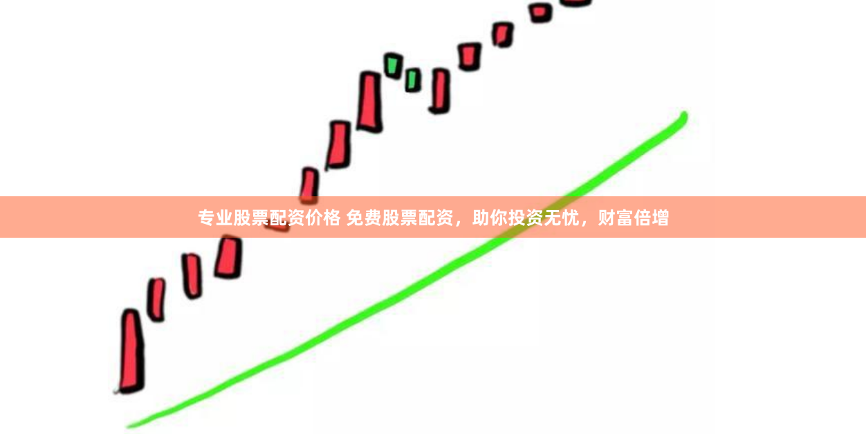 专业股票配资价格 免费股票配资，助你投资无忧，财富倍增