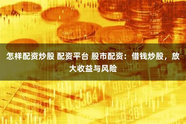 怎样配资炒股 配资平台 股市配资：借钱炒股，放大收益与风险