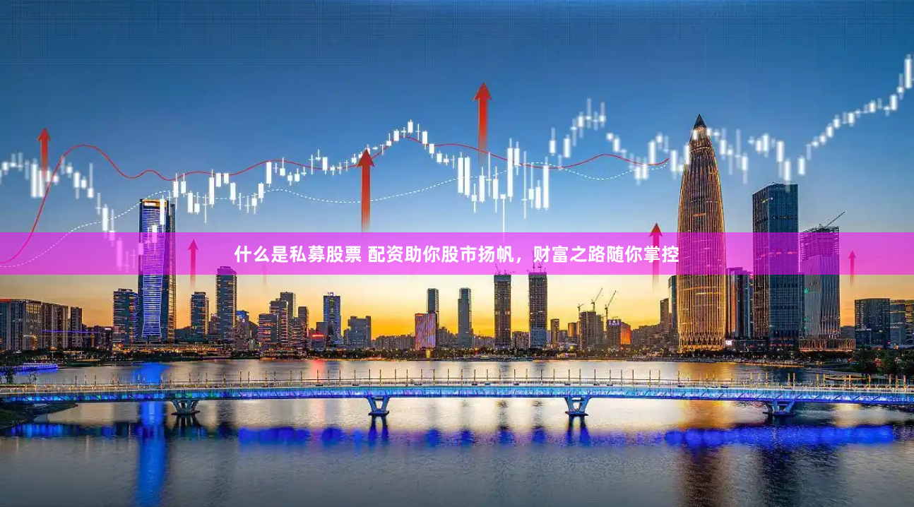 什么是私募股票 配资助你股市扬帆，财富之路随你掌控
