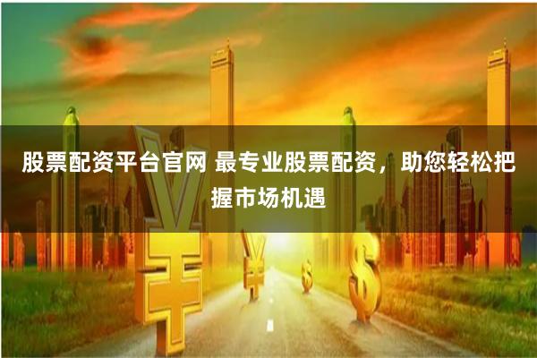 股票配资平台官网 最专业股票配资，助您轻松把握市场机遇
