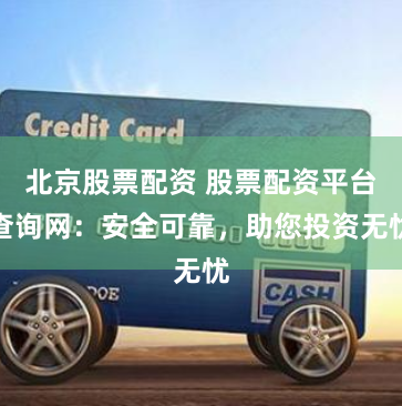 北京股票配资 股票配资平台查询网：安全可靠，助您投资无忧