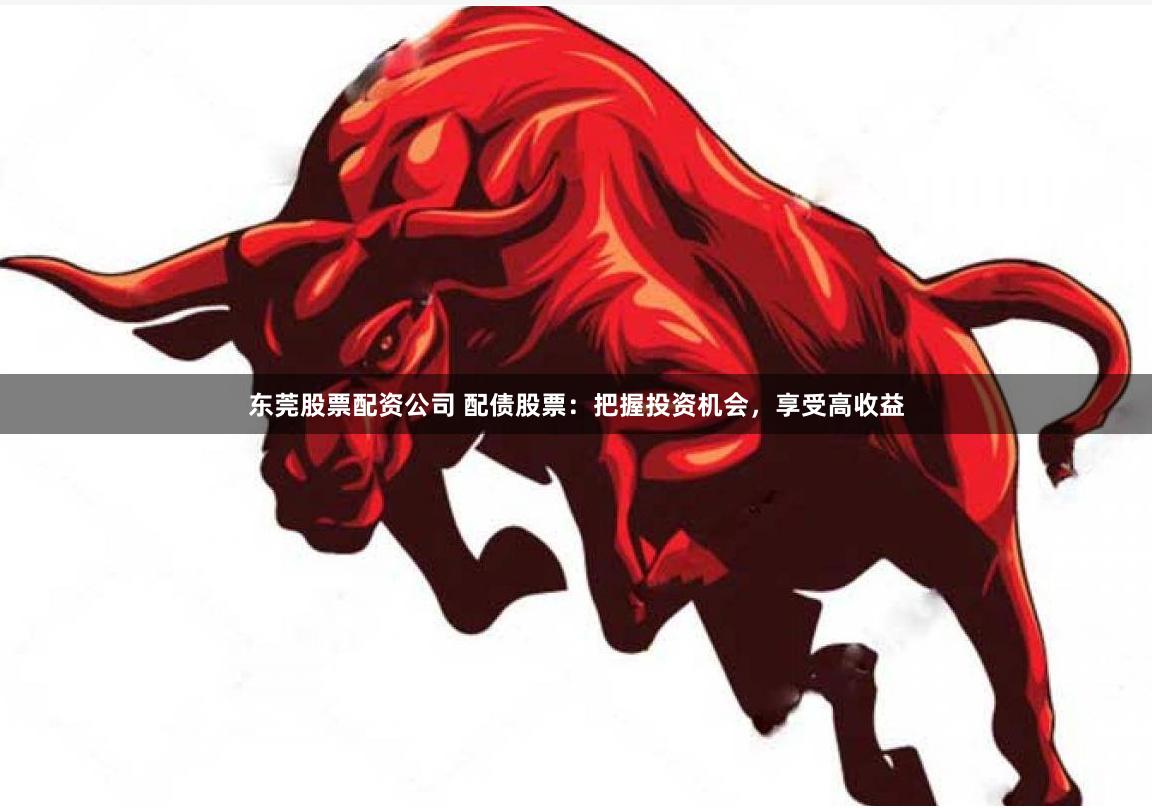 东莞股票配资公司 配债股票：把握投资机会，享受高收益