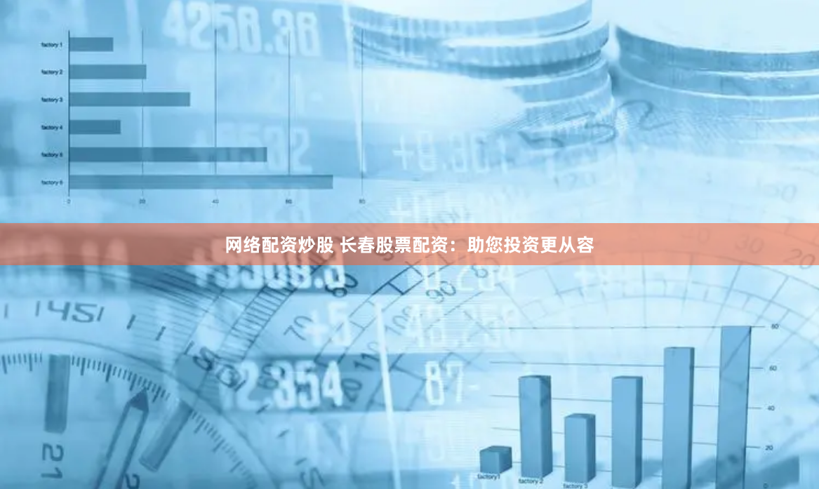 网络配资炒股 长春股票配资：助您投资更从容