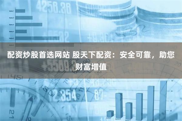 配资炒股首选网站 股天下配资：安全可靠，助您财富增值