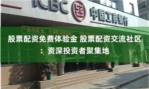 股票配资免费体验金 股票配资交流社区：资深投资者聚集地