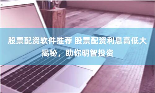 股票配资软件推荐 股票配资利息高低大揭秘，助你明智投资