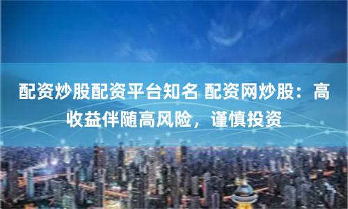 配资炒股配资平台知名 配资网炒股：高收益伴随高风险，谨慎投资