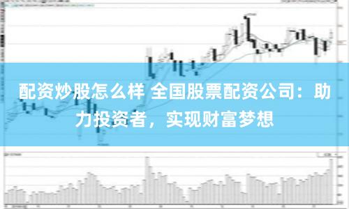 配资炒股怎么样 全国股票配资公司：助力投资者，实现财富梦想